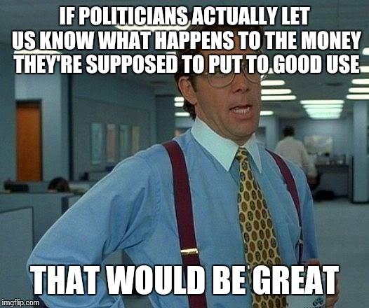 That Would Be Great Meme | IF POLITICIANS ACTUALLY LET US KNOW WHAT HAPPENS TO THE MONEY THEY'RE SUPPOSED TO PUT TO GOOD USE THAT WOULD BE GREAT | image tagged in memes,that would be great | made w/ Imgflip meme maker