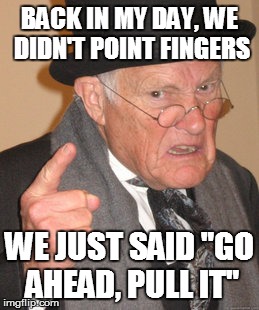 Back In My Day Meme | BACK IN MY DAY, WE DIDN'T POINT FINGERS WE JUST SAID "GO AHEAD, PULL IT" | image tagged in memes,back in my day | made w/ Imgflip meme maker