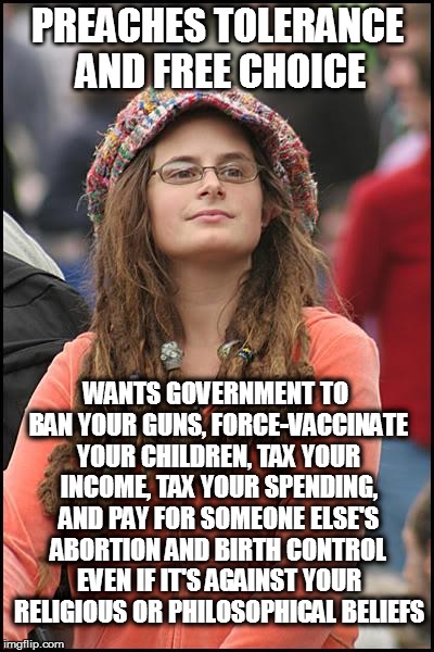 College Liberal Meme | PREACHES TOLERANCE AND FREE CHOICE WANTS GOVERNMENT TO BAN YOUR GUNS, FORCE-VACCINATE YOUR CHILDREN, TAX YOUR INCOME, TAX YOUR SPENDING, AND | image tagged in memes,college liberal | made w/ Imgflip meme maker