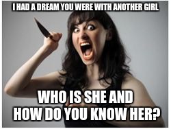 Crazy Girlfriend | I HAD A DREAM YOU WERE WITH ANOTHER GIRL WHO IS SHE AND HOW DO YOU KNOW HER? | image tagged in crazy girlfriend | made w/ Imgflip meme maker
