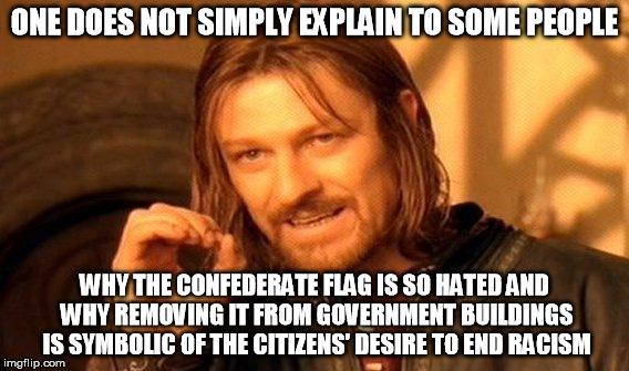 Some people just don't understand why the flag is being removed | ONE DOES NOT SIMPLY EXPLAIN TO SOME PEOPLE WHY THE CONFEDERATE FLAG IS SO HATED AND WHY REMOVING IT FROM GOVERNMENT BUILDINGS IS SYMBOLIC OF | image tagged in memes,one does not simply,confederate flag,racism | made w/ Imgflip meme maker