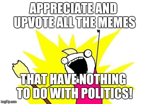 X All The Y Meme | APPRECIATE AND UPVOTE ALL THE MEMES THAT HAVE NOTHING TO DO WITH POLITICS! | image tagged in memes,x all the y | made w/ Imgflip meme maker