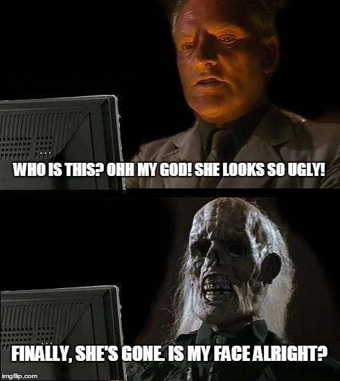 I'll Just Wait Here | WHO IS THIS? OHH MY GOD! SHE LOOKS SO UGLY! FINALLY, SHE'S GONE. IS MY FACE ALRIGHT? | image tagged in memes,ill just wait here | made w/ Imgflip meme maker