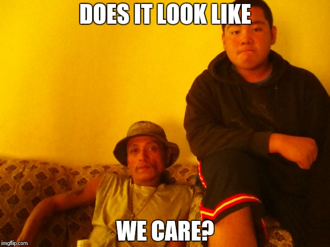 Primu and Primu don't care  | DOES IT LOOK LIKE WE CARE? | image tagged in i don't care | made w/ Imgflip meme maker