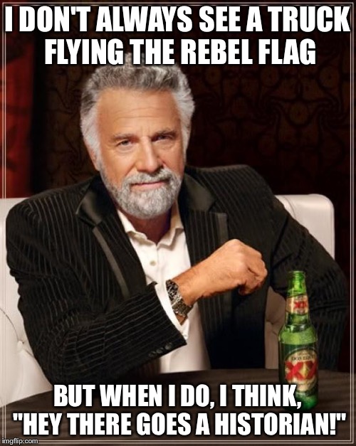 The Most Interesting Man In The World | I DON'T ALWAYS SEE A TRUCK FLYING THE REBEL FLAG BUT WHEN I DO, I THINK, "HEY THERE GOES A HISTORIAN!" | image tagged in memes,the most interesting man in the world | made w/ Imgflip meme maker