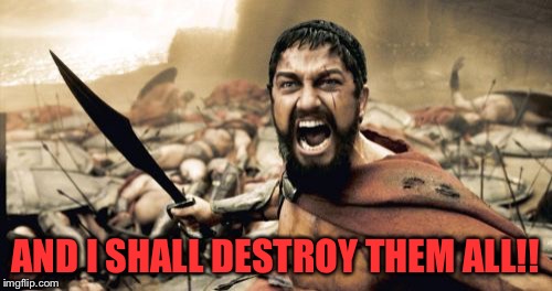 Sparta Leonidas Meme | AND I SHALL DESTROY THEM ALL!! | image tagged in memes,sparta leonidas | made w/ Imgflip meme maker
