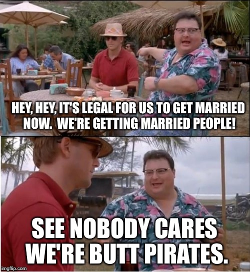 See Nobody Cares Meme | HEY, HEY, IT'S LEGAL FOR US TO GET MARRIED NOW.  WE'RE GETTING MARRIED PEOPLE! SEE NOBODY CARES WE'RE BUTT PIRATES. | image tagged in memes,see nobody cares | made w/ Imgflip meme maker