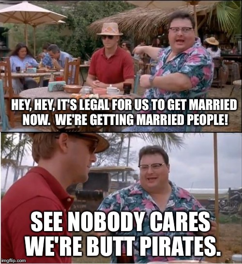 See Nobody Cares | HEY, HEY, IT'S LEGAL FOR US TO GET MARRIED NOW.  WE'RE GETTING MARRIED PEOPLE! SEE NOBODY CARES WE'RE BUTT PIRATES. | image tagged in memes,see nobody cares | made w/ Imgflip meme maker