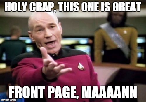 Picard Wtf Meme | HOLY CRAP, THIS ONE IS GREAT FRONT PAGE, MAAAANN | image tagged in memes,picard wtf | made w/ Imgflip meme maker