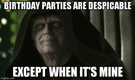 Darth Sidious | BIRTHDAY PARTIES ARE DESPICABLE EXCEPT WHEN IT'S MINE | image tagged in darth sidious | made w/ Imgflip meme maker