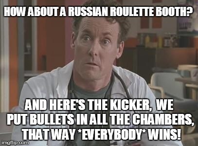 HOW ABOUT A RUSSIAN ROULETTE BOOTH? AND HERE'S THE KICKER, WE PUT BULLETS IN ALL THE CHAMBERS, THAT WAY *EVERYBODY* WINS! | image tagged in cox | made w/ Imgflip meme maker