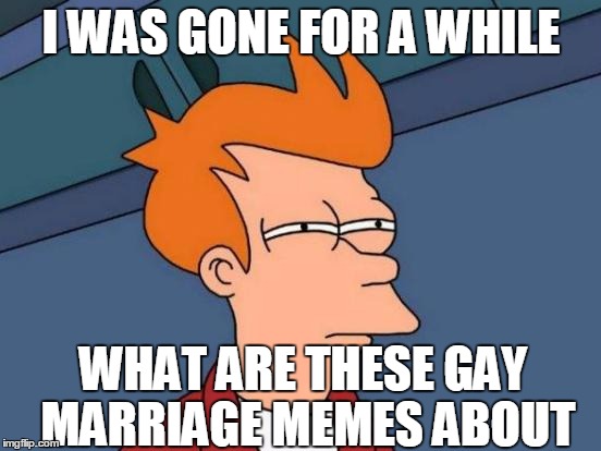 Futurama Fry | I WAS GONE FOR A WHILE WHAT ARE THESE GAY MARRIAGE MEMES ABOUT | image tagged in memes,futurama fry | made w/ Imgflip meme maker