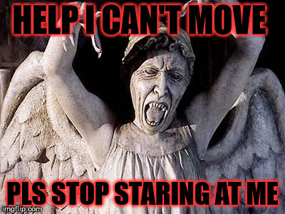 weeping angel | HELP I CAN'T MOVE PLS STOP STARING AT ME | image tagged in weeping angel | made w/ Imgflip meme maker