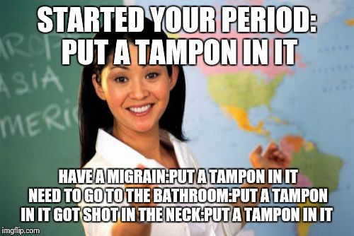 Unhelpful High School Teacher Meme | STARTED YOUR PERIOD: PUT A TAMPON IN IT HAVE A MIGRAIN:PUT A TAMPON IN IT NEED TO GO TO THE BATHROOM:PUT A TAMPON IN IT GOT SHOT IN THE NECK | image tagged in memes,unhelpful high school teacher | made w/ Imgflip meme maker