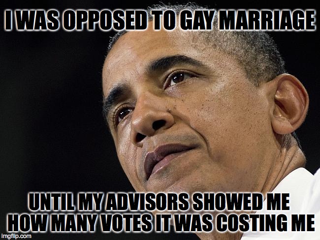 Flip Flop Obama | I WAS OPPOSED TO GAY MARRIAGE UNTIL MY ADVISORS SHOWED ME HOW MANY VOTES IT WAS COSTING ME | image tagged in flip flop,obama,gay marriage | made w/ Imgflip meme maker