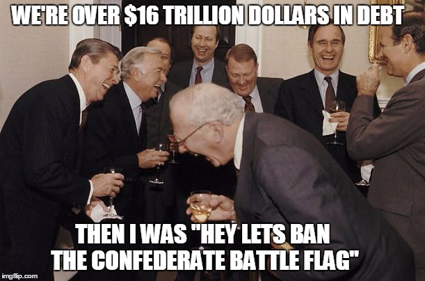 Old Men laughing | WE'RE OVER $16 TRILLION DOLLARS IN DEBT THEN I WAS "HEY LETS BAN THE CONFEDERATE BATTLE FLAG" | image tagged in old men laughing,politics | made w/ Imgflip meme maker