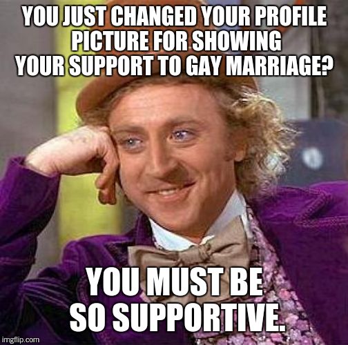 Creepy Condescending Wonka Meme | YOU JUST CHANGED YOUR PROFILE PICTURE FOR SHOWING YOUR SUPPORT TO GAY MARRIAGE? YOU MUST BE SO SUPPORTIVE. | image tagged in memes,creepy condescending wonka | made w/ Imgflip meme maker