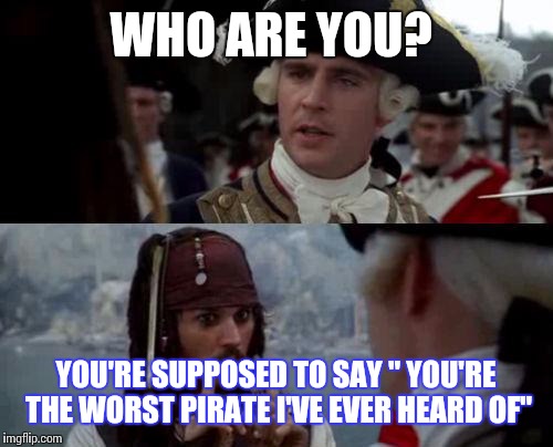Jack Sparrow you have heard of me | WHO ARE YOU? YOU'RE SUPPOSED TO SAY " YOU'RE THE WORST PIRATE I'VE EVER HEARD OF" | image tagged in jack sparrow you have heard of me,pirates of the carribean | made w/ Imgflip meme maker