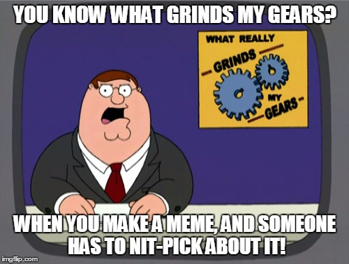 Peter Griffin News Meme | YOU KNOW WHAT GRINDS MY GEARS? WHEN YOU MAKE A MEME, AND SOMEONE HAS TO NIT-PICK ABOUT IT! | image tagged in memes,peter griffin news | made w/ Imgflip meme maker