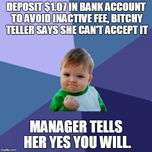 Success Kid Meme | DEPOSIT $1.07 IN BANK ACCOUNT TO AVOID INACTIVE FEE, B**CHY TELLER SAYS SHE CAN'T ACCEPT IT MANAGER TELLS HER YES YOU WILL. | image tagged in memes,success kid | made w/ Imgflip meme maker