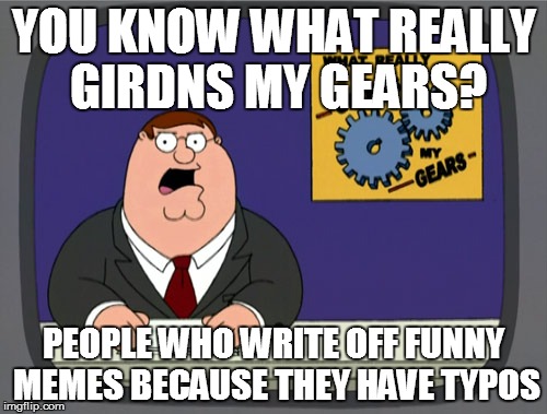 Peter Griffin News Meme | YOU KNOW WHAT REALLY GIRDNS
MY GEARS? PEOPLE WHO WRITE OFF FUNNY MEMES BECAUSE THEY HAVE TYPOS | image tagged in memes,peter griffin news | made w/ Imgflip meme maker