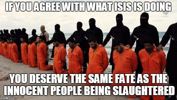 isis christian | IF YOU AGREE WITH WHAT ISIS IS DOING YOU DESERVE THE SAME FATE AS THE INNOCENT PEOPLE BEING SLAUGHTERED | image tagged in isis christian | made w/ Imgflip meme maker