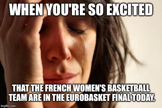 First World Problems Meme | WHEN YOU'RE SO EXCITED THAT THE FRENCH WOMEN'S BASKETBALL TEAM ARE IN THE EUROBASKET FINAL TODAY. | image tagged in memes,first world problems | made w/ Imgflip meme maker