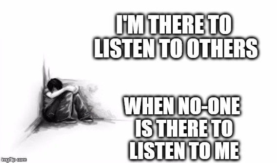 i'm there when you need me | I'M THERE TO LISTEN TO OTHERS WHEN NO-ONE IS THERE TO LISTEN TO ME | image tagged in life | made w/ Imgflip meme maker