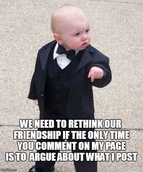 Baby Godfather Meme | WE NEED TO RETHINK OUR FRIENDSHIP IF THE ONLY TIME YOU COMMENT ON MY PAGE IS TO  ARGUE ABOUT WHAT I POST | image tagged in memes,baby godfather | made w/ Imgflip meme maker