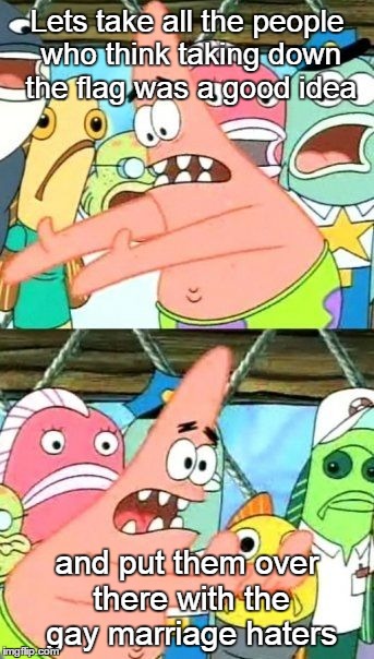 Put It Somewhere Else Patrick | Lets take all the people who think taking down the flag was a good idea and put them over there with the gay marriage haters | image tagged in memes,put it somewhere else patrick | made w/ Imgflip meme maker