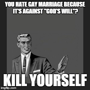 Kill Yourself Guy Meme | YOU HATE GAY MARRIAGE BECAUSE IT'S AGAINST "GOD'S WILL"? KILL YOURSELF | image tagged in memes,kill yourself guy | made w/ Imgflip meme maker