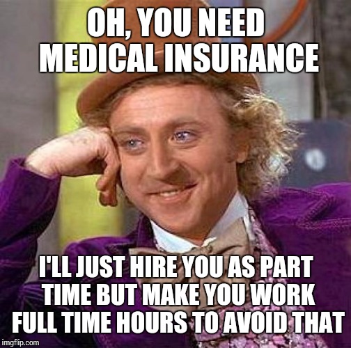 Creepy Condescending Wonka Meme | OH, YOU NEED MEDICAL INSURANCE I'LL JUST HIRE YOU AS PART TIME BUT MAKE YOU WORK FULL TIME HOURS TO AVOID THAT | image tagged in memes,creepy condescending wonka | made w/ Imgflip meme maker