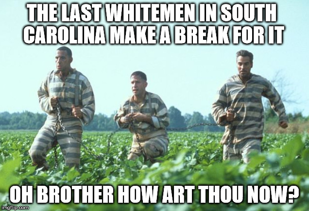 THE LAST WHITEMEN IN SOUTH CAROLINA MAKE A BREAK FOR IT OH BROTHER HOW ART THOU NOW? | image tagged in confederate flag south carolina take it down justice race | made w/ Imgflip meme maker