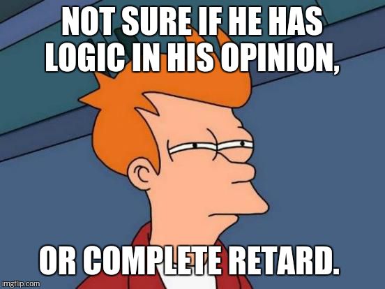 Futurama Fry Meme | NOT SURE IF HE HAS LOGIC IN HIS OPINION, OR COMPLETE RETARD. | image tagged in memes,futurama fry | made w/ Imgflip meme maker