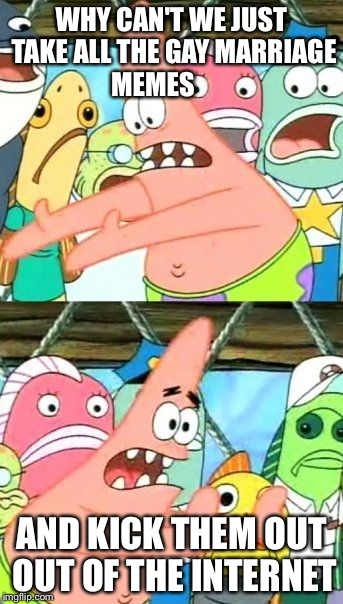 Put It Somewhere Else Patrick Meme | WHY CAN'T WE JUST TAKE ALL THE GAY MARRIAGE MEMES AND KICK THEM OUT OUT OF THE INTERNET | image tagged in memes,put it somewhere else patrick | made w/ Imgflip meme maker