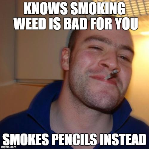 I wonder if he can smoke at school this way, but I shouldn't be thinking of THAT yet... | KNOWS SMOKING WEED IS BAD FOR YOU SMOKES PENCILS INSTEAD | image tagged in memes,good guy greg,pencil,weed | made w/ Imgflip meme maker