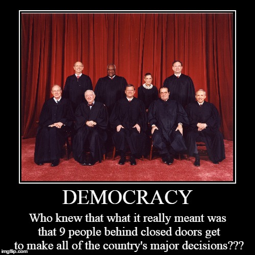 DEMOCRACY | Who knew that what it really meant was that 9 people behind closed doors get to make all of the country's major decisions??? | image tagged in funny,demotivationals,scotus,politics | made w/ Imgflip demotivational maker