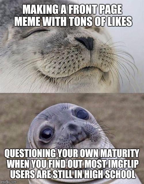 Adulthood is overrated.  | MAKING A FRONT PAGE MEME WITH TONS OF LIKES QUESTIONING YOUR OWN MATURITY WHEN YOU FIND OUT MOST IMGFLIP USERS ARE STILL IN HIGH SCHOOL | image tagged in memes,short satisfaction vs truth | made w/ Imgflip meme maker