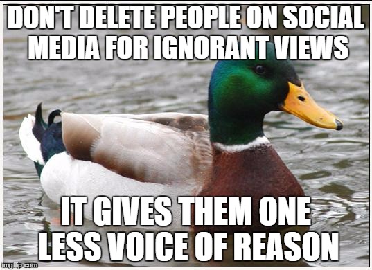 Actual Advice Mallard | DON'T DELETE PEOPLE ON SOCIAL MEDIA FOR IGNORANT VIEWS IT GIVES THEM ONE LESS VOICE OF REASON | image tagged in memes,actual advice mallard,AdviceAnimals | made w/ Imgflip meme maker