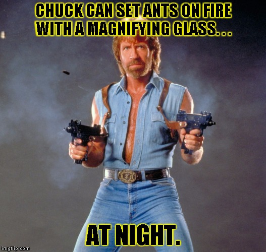 Chuck Norris Guns | CHUCK CAN SET ANTS ON FIRE WITH A MAGNIFYING GLASS. . . AT NIGHT. | image tagged in chuck norris | made w/ Imgflip meme maker