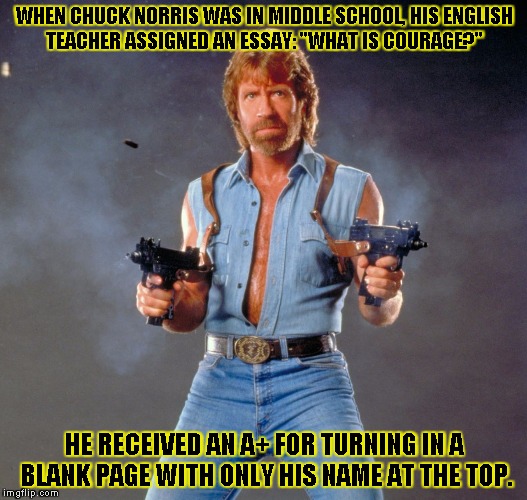 Chuck Norris Guns | WHEN CHUCK NORRIS WAS IN MIDDLE SCHOOL, HIS ENGLISH TEACHER ASSIGNED AN ESSAY: "WHAT IS COURAGE?" HE RECEIVED AN A+ FOR TURNING IN A BLANK P | image tagged in chuck norris | made w/ Imgflip meme maker