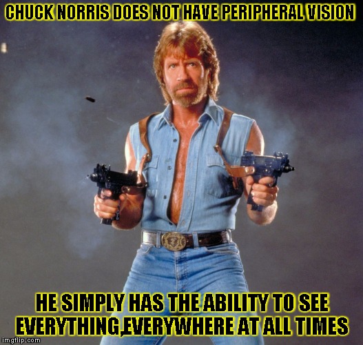 Chuck Norris Guns Meme | CHUCK NORRIS DOES NOT HAVE PERIPHERAL VISION HE SIMPLY HAS THE ABILITY TO SEE EVERYTHING,EVERYWHERE AT ALL TIMES | image tagged in chuck norris | made w/ Imgflip meme maker