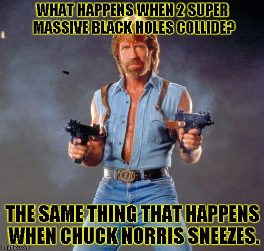 Chuck Norris Guns | WHAT HAPPENS WHEN 2 SUPER MASSIVE BLACK HOLES COLLIDE? THE SAME THING THAT HAPPENS WHEN CHUCK NORRIS SNEEZES. | image tagged in chuck norris | made w/ Imgflip meme maker