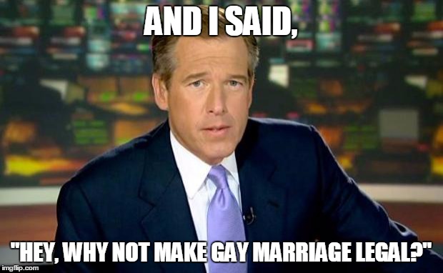 Brian Williams Was There Meme | AND I SAID, "HEY, WHY NOT MAKE GAY MARRIAGE LEGAL?" | image tagged in memes,brian williams was there | made w/ Imgflip meme maker