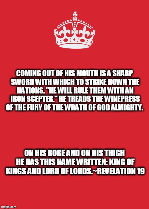 King Of kings & Lord of lords | COMING OUT OF HIS MOUTH IS A SHARP SWORD WITH WHICH TO STRIKE DOWN THE NATIONS. "HE WILL RULE THEM WITH AN IRON SCEPTER." HE TREADS THE WINE | image tagged in memes,keep calm and carry on red | made w/ Imgflip meme maker