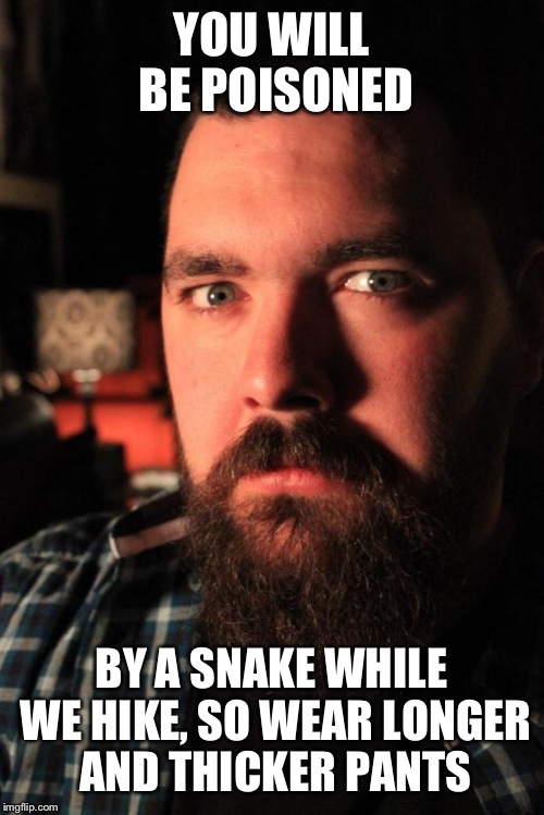You will be poisoned... | YOU WILL BE POISONED BY A SNAKE WHILE WE HIKE, SO WEAR LONGER AND THICKER PANTS | image tagged in memes,dating site murderer | made w/ Imgflip meme maker
