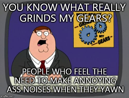 Peter Griffin News | YOU KNOW WHAT REALLY GRINDS MY GEARS? PEOPLE WHO FEEL THE NEED TO MAKE ANNOYING ASS NOISES WHEN THEY YAWN | image tagged in memes,peter griffin news | made w/ Imgflip meme maker
