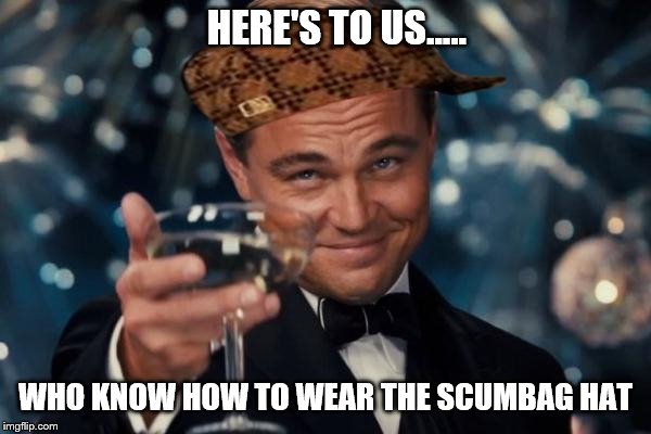 Leonardo Dicaprio Cheers Meme | HERE'S TO US..... WHO KNOW HOW TO WEAR THE SCUMBAG HAT | image tagged in memes,leonardo dicaprio cheers,scumbag | made w/ Imgflip meme maker