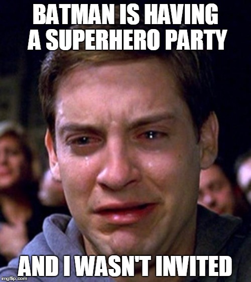 crying peter parker | BATMAN IS HAVING A SUPERHERO PARTY AND I WASN'T INVITED | image tagged in crying peter parker | made w/ Imgflip meme maker
