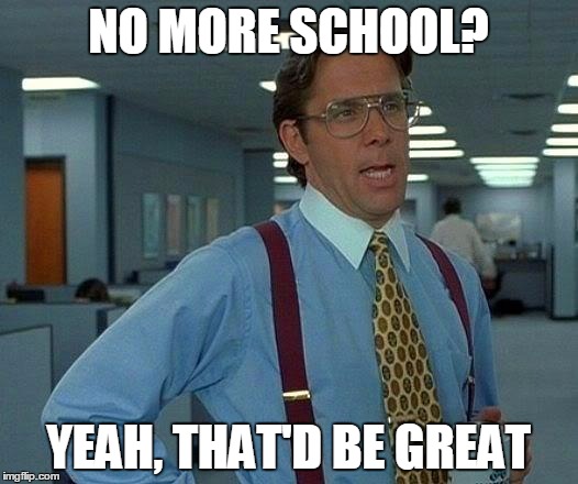 That Would Be Great Meme | NO MORE SCHOOL? YEAH, THAT'D BE GREAT | image tagged in memes,that would be great | made w/ Imgflip meme maker